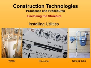 Construction Technologies
        Processes and Procedures
        Enclosing the Structure

         Installing Utilities




Water          Electrical          Natural Gas
 