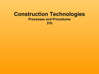 Construction Technologies
     Processes and Procedures
                37b
 
