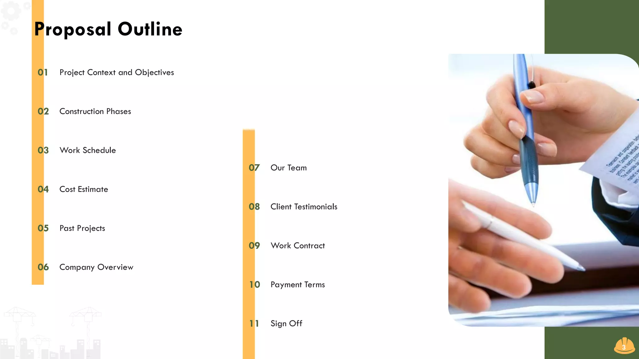 Project Context and Objectives01
Work Schedule03
Cost Estimate04
Past Projects05
Company Overview06
Construction Phases02
Our Team07
Work Contract09
Payment Terms10
Sign Off11
Client Testimonials08
Proposal Outline
3
 
