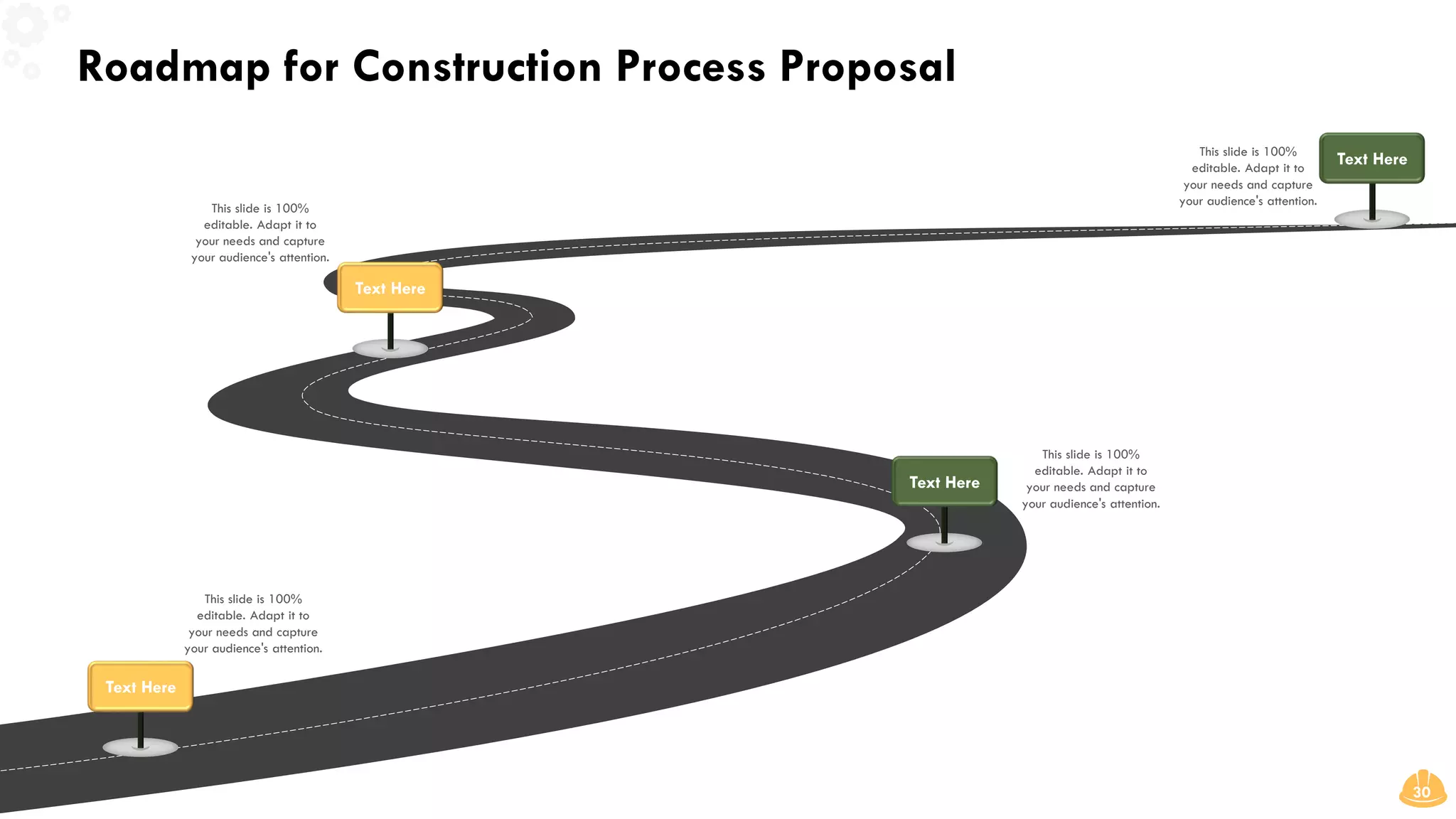 Roadmap for Construction Process Proposal
30
This slide is 100%
editable. Adapt it to
your needs and capture
your audience's attention.
This slide is 100%
editable. Adapt it to
your needs and capture
your audience's attention.
Text Here
Text Here
This slide is 100%
editable. Adapt it to
your needs and capture
your audience's attention.
Text Here
This slide is 100%
editable. Adapt it to
your needs and capture
your audience's attention.
Text Here
 