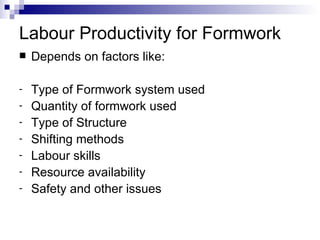 Labour Productivity for Formwork Depends on factors like: Type of Formwork system used Quantity of formwork used Type of Structure Shifting methods Labour skills Resource availability Safety and other issues 