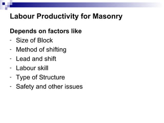 Labour Productivity for Masonry Depends on factors like Size of Block Method of shifting Lead and shift Labour skill Type of Structure Safety and other issues 