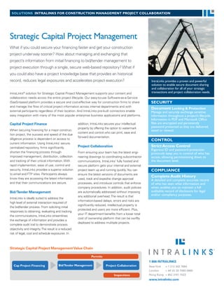 solutions intralinks for ConstruCtion ManageMent ProjeCt Collaboration




Strategic Capital Project Management
What if you could secure your financing faster and get your construction
project underway sooner? How about managing and exchanging that
project’s information from initial financing to bid/tender management to
project execution through a single, secure web-based repository? What if
you could also have a project knowledge base that provides an historical
record, reduces legal exposures and accelerates project execution?                                      IntraLinks provides a proven and powerful
                                                                                                        solution to enable secure document sharing
                                                                                                        and collaboration for all of your strategic
IntraLinks® solution for Strategic Capital Project Management supports your content and                 transactions and project collaboration needs.
collaboration needs across the entire project lifecycle. Our easy-to-use Software-as-a-Service
(SaaS)-based platform provides a secure and cost-effective way for construction firms to share          seCurity
and manage the flow of critical project information across internal departments and with
                                                                                                        Document locking & Protection
external participants regardless of their location. And IntraLinks pre-built connectors enable          Manage and securely exchange sensitive
easy integration with many of the most popular enterprise business applications and platforms.          information throughout a project’s lifecycle.
                                                                                                        Information in PDF and Microsoft Office
Capital Project Finance                              addition, IntraLinks secures your intellectual     files are encrypted and persistently
                                                     property by offering the option to watermark       password protected as they are delivered,
When securing financing for a major construc-                                                           saved or viewed.
                                                     content and control who can print, save and
tion project, the success and speed of the due
                                                     forward documentation.
diligence process is dependent on access to                                                             Control
current information. Using IntraLinks’ secure,
centralized repository, firms significantly          Project Collaboration                              strict access Control
                                                                                                        Rigorous ID and password-protection
shorten the financing process through                From ensuring your team has the latest engi-       protocols keep you in control of who has
improved management, distribution, collection        neering drawings to coordinating subcontractor     access, allowing permissioning down to
and tracking of their critical information. With     communications, IntraLinks’ fully hosted and       the document level.
rapid implemention, ease of use, control and         secure platform gets your internal and external
security, IntraLinks provides a superior solution    project team up and running quickly. You can       CoMPlianCe
to email and FTP sites. Participants always          ensure the latest versions of documents are
know they are accessing the latest information
                                                                                                        Complete audit History
                                                     used, track and expedite change approval           A detailed and complete accurate record
and that their communications are secure.            processes, and introduce controls that enforce     of who has seen what information and
                                                     company procedures. In addition, audit policies    when, enables you to maintain a full
Bid/Tender Management                                are automatically addressed without imposing       auditable record of disclosure for legal
                                                     any additional overhead. The result is that        and/or compliancy purposes.
IntraLinks is ideally suited to address the
                                                     information-based delays, errors and risks are
high level of external interaction required of
                                                     significantly reduced, intellectual property is
the bid/tender process. From soliciting initial
                                                     protected and users are more efficient. Plus,
responses to obtaining, evaluating and tracking
                                                     your IT department benefits from a lower total
the communications, IntraLinks streamlines
                                                     cost of ownership platform that can be swiftly
the exchange of information and provides a
                                                     deployed to address mulitiple projects.
complete audit trail to demonstrate process
objectivity and integrity. The result is a reduced
risk of legal, cost and schedule exposures. In



Strategic Capital Project Management Value Chain

                                                               Permits
                                                                                                       1 866 INTRALINKS
   Cap Project Financing               Bid/Tender Management              Project Collaboration        New York  + 1 212 342 7684
                                                                                                       London    + 44 (0) 20 7060 0660
                                                                                 Inspections           Hong Kong + 852 3101 7022
                                                                                                       www.intralinks.com
 