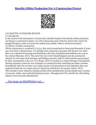 Benefits Offsite Production For A Construction Project
2.0 CHAPTER 2 LITERATRE REVIEW
2.1 Introduction
In this section of the dissertation it will provide a detailed insight to the benefits offsite production
can bring to a construction project. As well as discussing some of the key factors that, need to be
thought through in order to execute this method successfully within a construction project.
2.2 History of offsite construction
Offsite construction is a method of building that can be traced back to being used thousands of years
ago as far back as Roman times. It is perhaps most commonly associated with the post war when
there was a demand for housing and rebuilding in the form of prefabricated building were seen as
the solution (Brennan, 2013). The end of the war in the United Kingdom seen the construction
industry hit with major skill shortages and building materials, both of which had been preoccupied
by there commitments to the war. (A L Rogan, 2015) It resulted in a critical shortage of housing this
shortage inspired a search for new techniques of construction that would help provided a solution.
Iimmediately after the war there was a large amount of steel production from industries that were
targeted towards the war output and now required to rethink how the operate (Taylor, 2015).
This resulted in these industries turning towards offsite prefabrication and developed many varieties
of concrete, timber, steel and hybrid framed systems. Throughout the 50's and 60's the UK building
industry moved towards industrialised
... Get more on HelpWriting.net ...
 