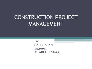 CONSTRUCTION PROJECT MANAGEMENT BY SAIF HASAN 11510011 M. ARCH. 1 YEAR 