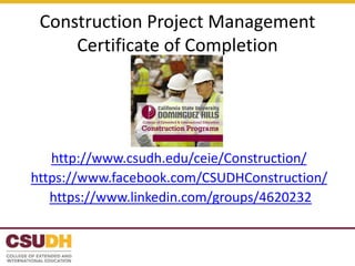 Construction Project Management
Certificate of Completion
http://www.csudh.edu/ceie/Construction/
https://www.facebook.com/CSUDHConstruction/
https://www.linkedin.com/groups/4620232
 
