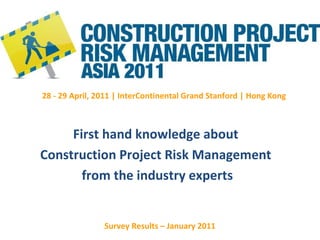 Survey Results – January 2011 First hand knowledge about  Construction Project Risk Management  from the industry experts 28 - 29 April, 2011 | InterContinental Grand Stanford | Hong Kong 