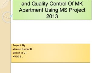 and Quality Control Of MK
Apartment Using MS Project
2013
Project By
Monish Kumar K
MTech in CT
KVGCE ,
 