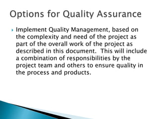  Implement Quality Management, based on
the complexity and need of the project as
part of the overall work of the project as
described in this document. This will include
a combination of responsibilities by the
project team and others to ensure quality in
the process and products.
 