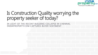 Is Construction Quality worrying the
property seeker of today?
IN LIGHT OF THE RECENT BUILDING COLLAPSE IN CHENNAI,
INDIAPROPERTY.COM CAPTURES BUYER SENTIMENT
 