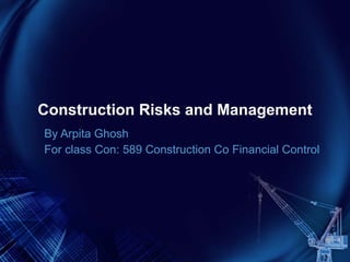Construction Risks and Management By Arpita Ghosh For class Con: 589 Construction Co Financial Control 