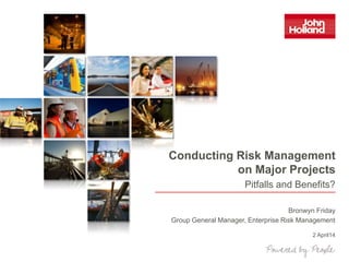 Conducting Risk Management
on Major Projects
Bronwyn Friday
Group General Manager, Enterprise Risk Management
2 April14
Pitfalls and Benefits?
 