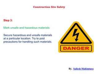 Secure hazardous and unsafe materials
at a particular location. Try to post
precautions for handling such materials.
Mark unsafe and hazardous materials:
Step 3:
Construction Site Safety
By. Sailesh Mahimtura
 