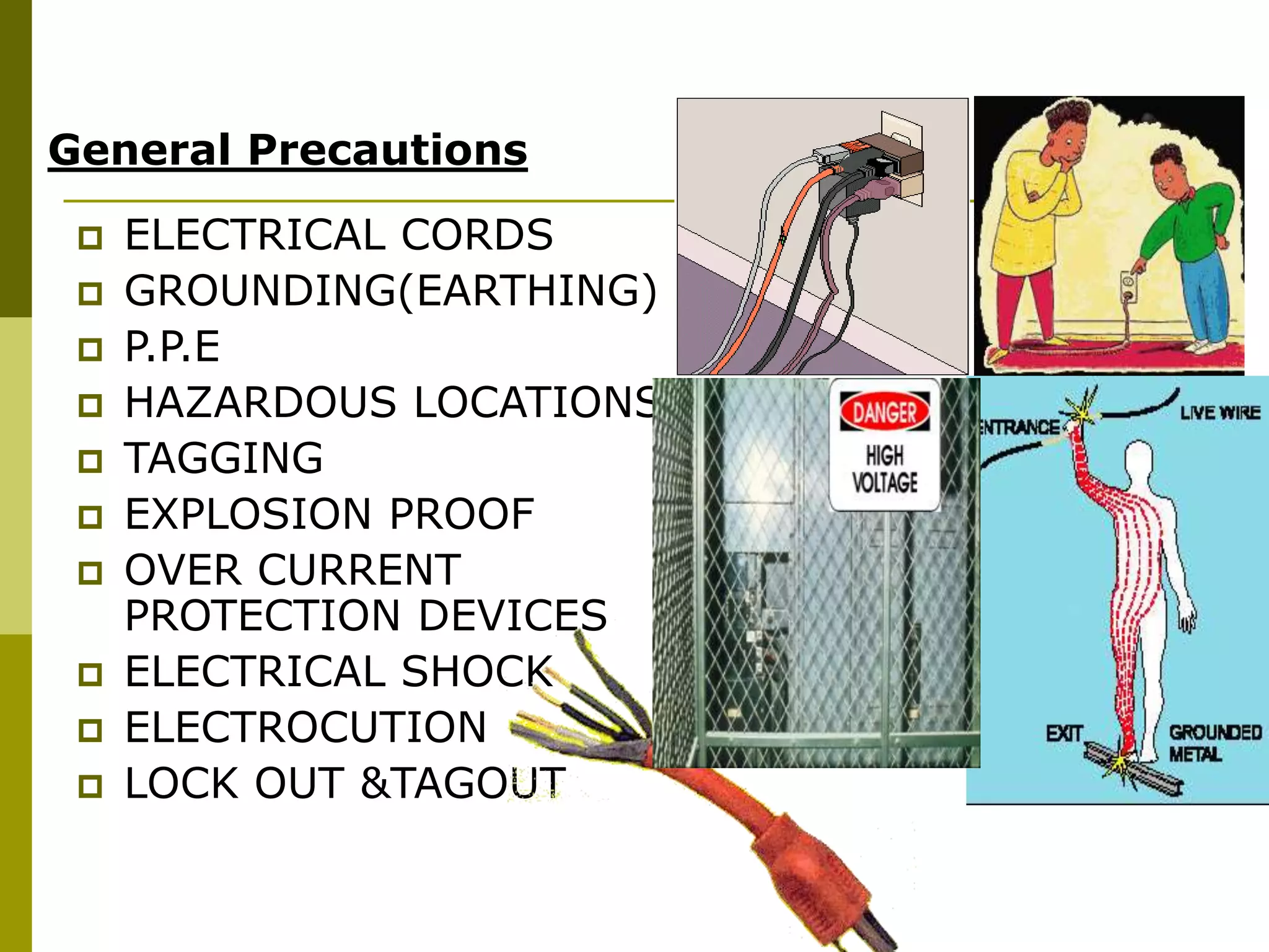 General Precautions
 ELECTRICAL CORDS
 GROUNDING(EARTHING)
 P.P.E
 HAZARDOUS LOCATIONS
 TAGGING
 EXPLOSION PROOF
 OVER CURRENT
PROTECTION DEVICES
 ELECTRICAL SHOCK
 ELECTROCUTION
 LOCK OUT &TAGOUT
 