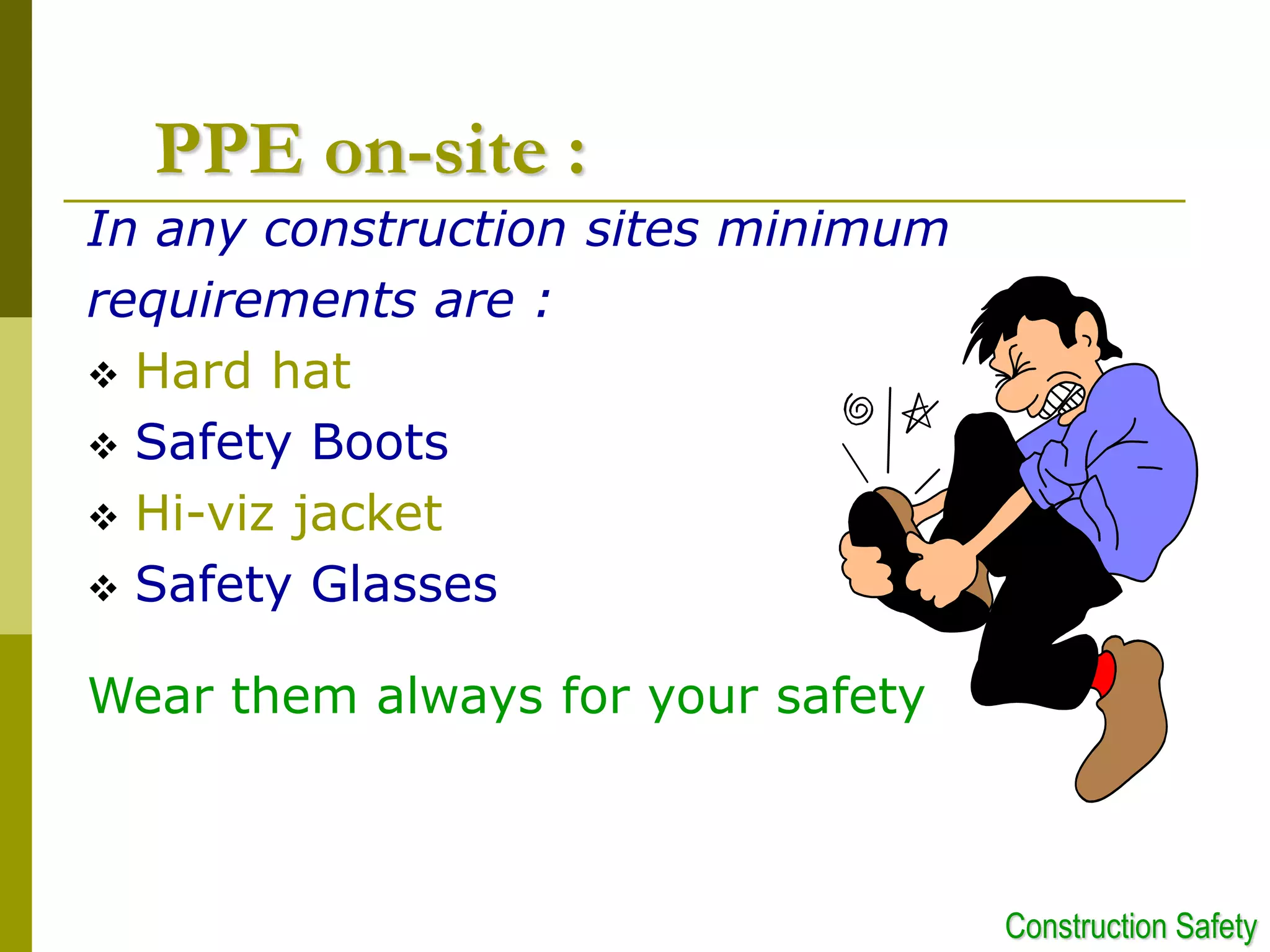PPE on-site :
In any construction sites minimum
requirements are :
 Hard hat
 Safety Boots
 Hi-viz jacket
 Safety Glasses
Wear them always for your safety
Construction Safety
 