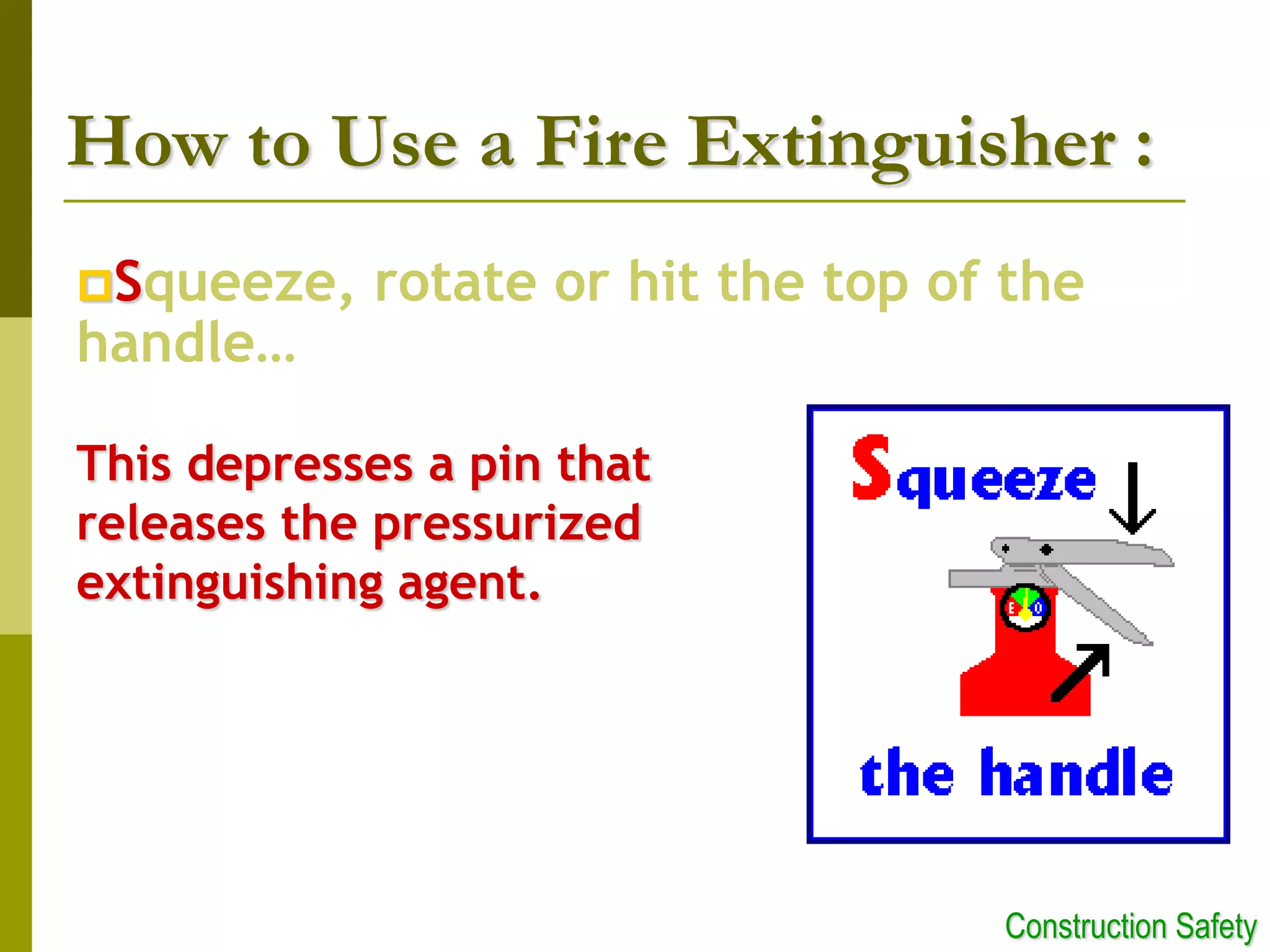 Squeeze, rotate or hit the top of the
handle…
This depresses a pin that
releases the pressurized
extinguishing agent.
How to Use a Fire Extinguisher :
Construction Safety
 