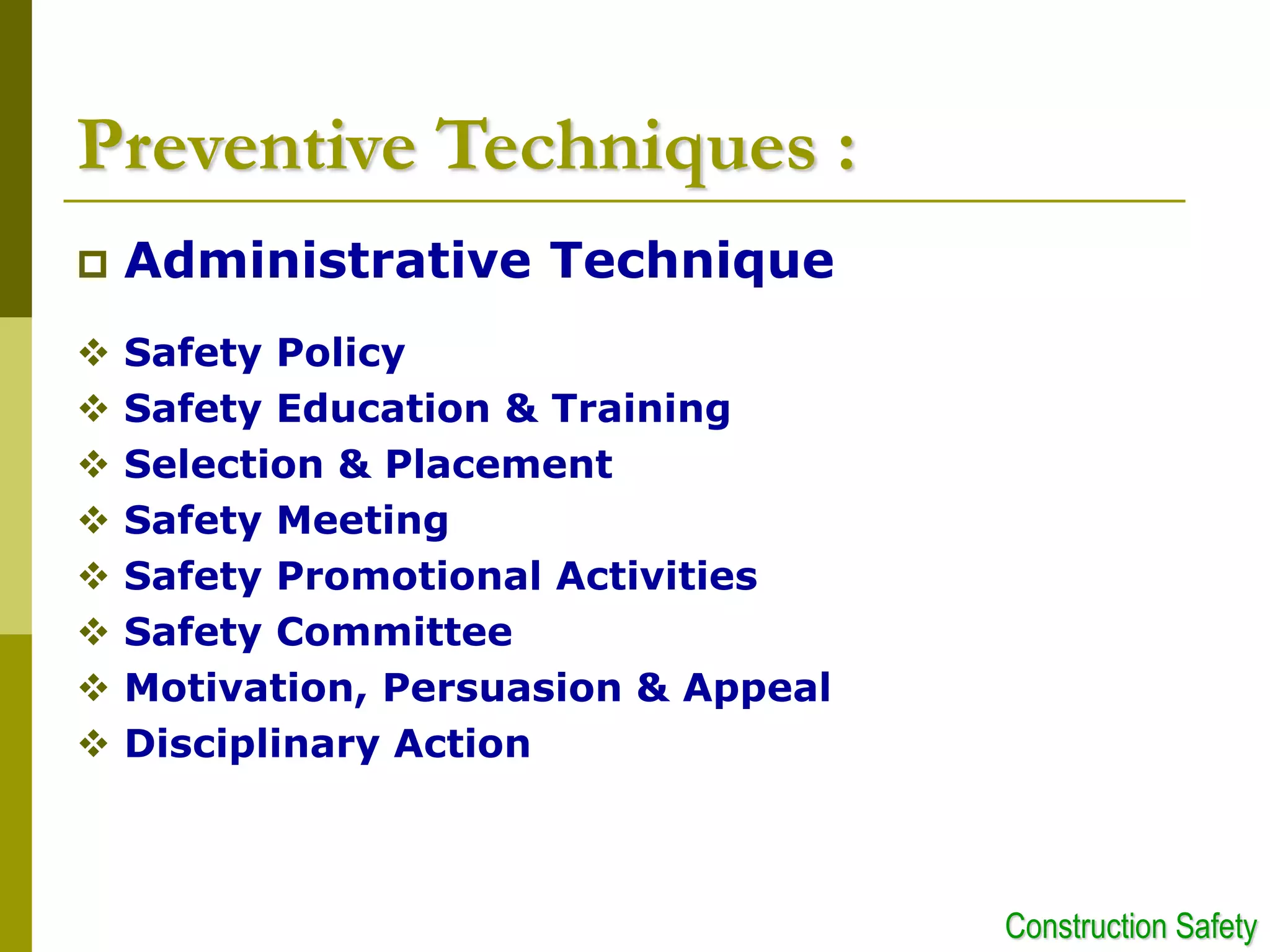 Preventive Techniques :
 Administrative Technique
 Safety Policy
 Safety Education & Training
 Selection & Placement
 Safety Meeting
 Safety Promotional Activities
 Safety Committee
 Motivation, Persuasion & Appeal
 Disciplinary Action
Construction Safety
 