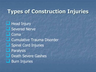 Types of Construction Injuries
 Head Injury
 Severed Nerve
 Coma
 Cumulative Trauma Disorder
 Spinal Cord Injuries
 Paralysis
 Death Severe Gashes
 Burn Injuries
 