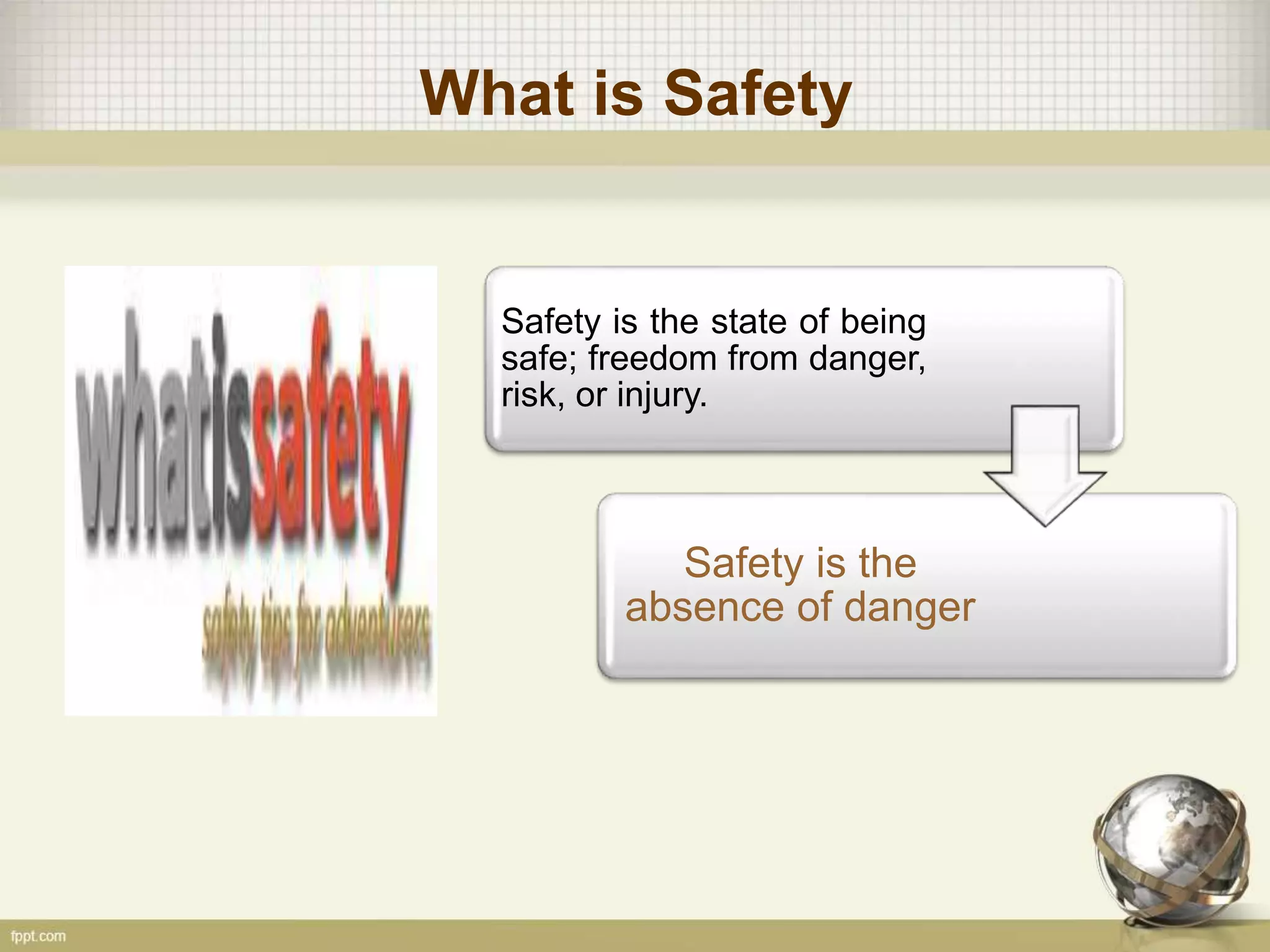 What is Safety
Safety is the state of being
safe; freedom from danger,
risk, or injury.
Safety is the
absence of danger
 