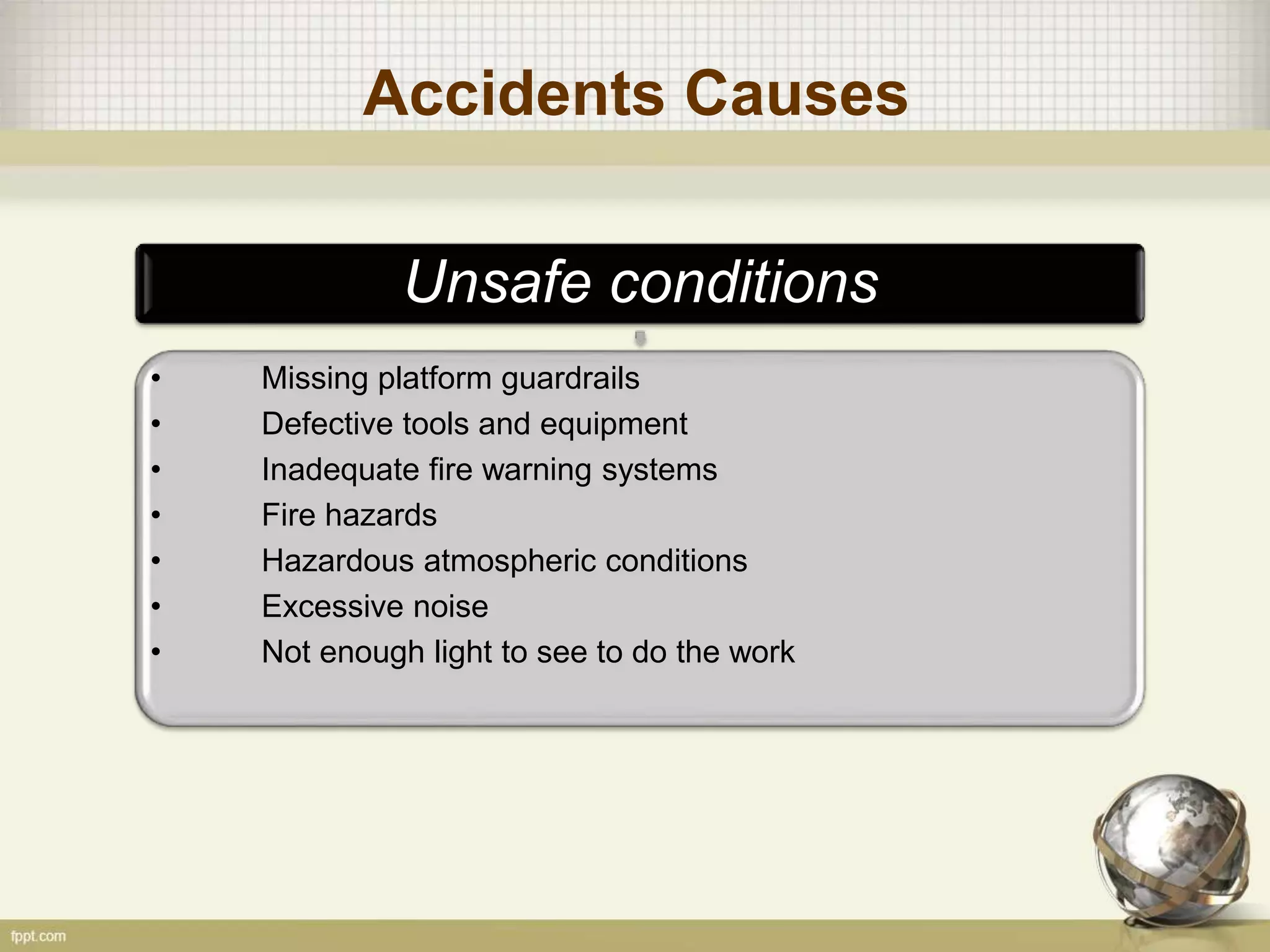 Accidents Causes
Unsafe conditions
• Missing platform guardrails
• Defective tools and equipment
• Inadequate fire warning systems
• Fire hazards
• Hazardous atmospheric conditions
• Excessive noise
• Not enough light to see to do the work
 