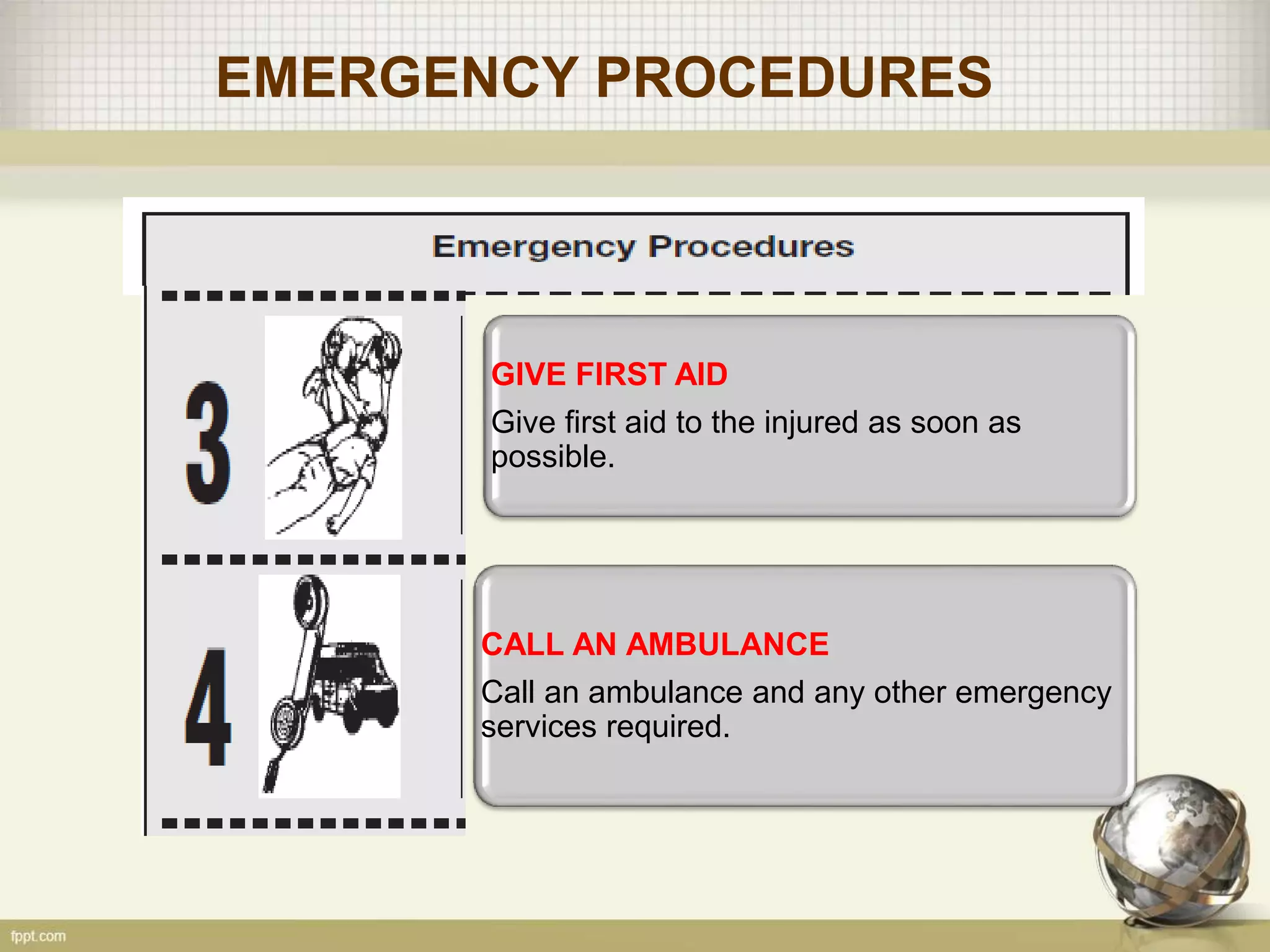 EMERGENCY PROCEDURES
GIVE FIRST AID
Give first aid to the injured as soon as
possible.
CALL AN AMBULANCE
Call an ambulance and any other emergency
services required.
 