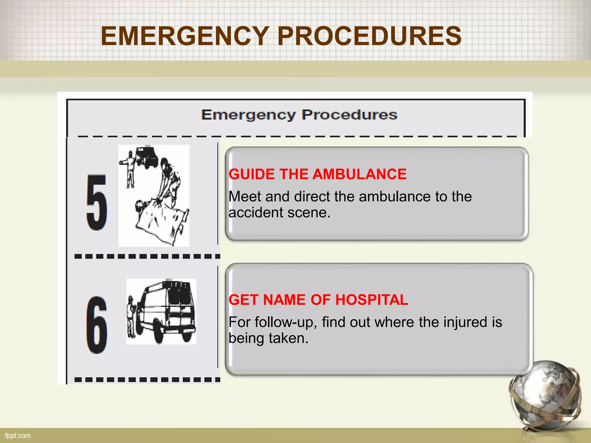 EMERGENCY PROCEDURES
GUIDE THE AMBULANCE
Meet and direct the ambulance to the
accident scene.
GET NAME OF HOSPITAL
For follow-up, find out where the injured is
being taken.
 