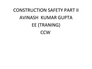 CONSTRUCTION SAFETY PART II
AVINASH KUMAR GUPTA
EE (TRANING)
CCW
 