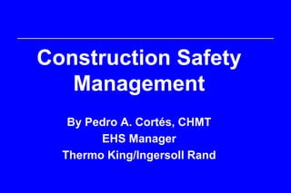 Construction Safety
   Management
   By Pedro A. Cortés, CHMT
        EHS Manager
  Thermo King/Ingersoll Rand
 