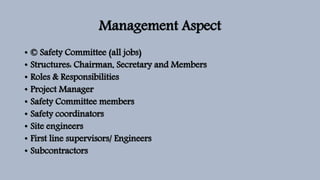 Management Aspect
• © Safety Committee (all jobs)
• Structures: Chairman, Secretary and Members
• Roles & Responsibilities
• Project Manager
• Safety Committee members
• Safety coordinators
• Site engineers
• First line supervisors/ Engineers
• Subcontractors
 