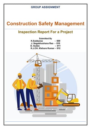 GROUP ASSIGNMENT
Construction Safety Management
Inspection Report For a Project
Submitted By
K.Subbarao - 009
J. Nagabhushana Rao - 010
D. Sudas - 011
K.J.CH. KIshore Kumar - 012
 