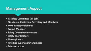 Management Aspect
• © Safety Committee (all jobs)
• Structures: Chairman, Secretary and Members
• Roles & Responsibilities
• Project Manager
• Safety Committee members
• Safety coordinators
• Site engineers
• First line supervisors/ Engineers
• Subcontractors
 