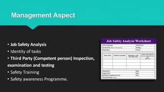 Management Aspect
• Job Safety Analysis
• Identity of tasks
• Third Party (Competent person) Inspection,
examination and testing
• Safety Training
• Safety awareness Programme.
 