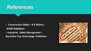 References
• Construction Safety – R.K Mishra ,
AITBS Publishers
• Industrial Safety Management –
Raj kishor Oja,Technology Publishers
 