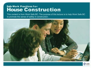 Safe Work Practices f o r
House Construction
This content is from Work Safe BC. The purpose of this lecture is to help Work Safe BC
to promote the sense of safety in construction.
 