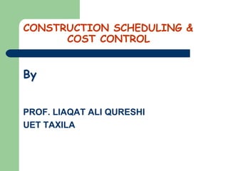 CONSTRUCTION SCHEDULING &
COST CONTROL
By
PROF. LIAQAT ALI QURESHI
UET TAXILA
 