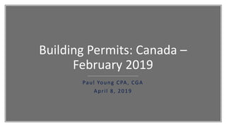 Building Permits: Canada –
February 2019
Paul Young CPA, CGA
April 8, 2019
 