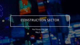 CONSTRUCTION SECTOR
Paul Young CPA CGA
May 5, 2021
 