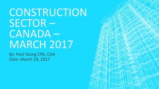 CONSTRUCTION
SECTOR –
CANADA –
MARCH 2017
By: Paul Young CPA, CGA
Date: March 19, 2017
 