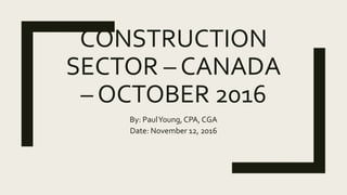 CONSTRUCTION
SECTOR – CANADA
– OCTOBER 2016
By: PaulYoung, CPA, CGA
Date: November 12, 2016
 