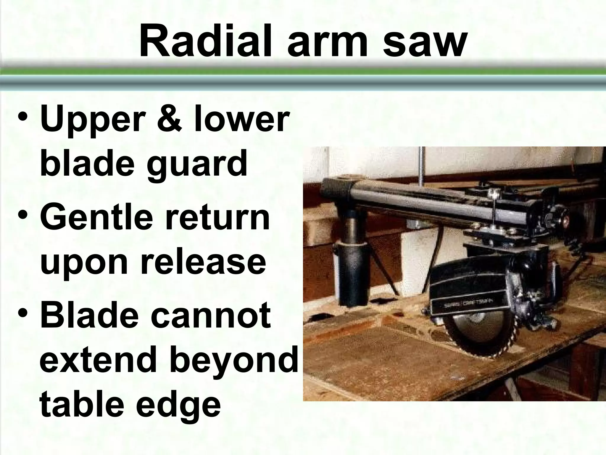 Radial arm saw
• Upper & lower
blade guard
• Gentle return
upon release
• Blade cannot
extend beyond
table edge
 
