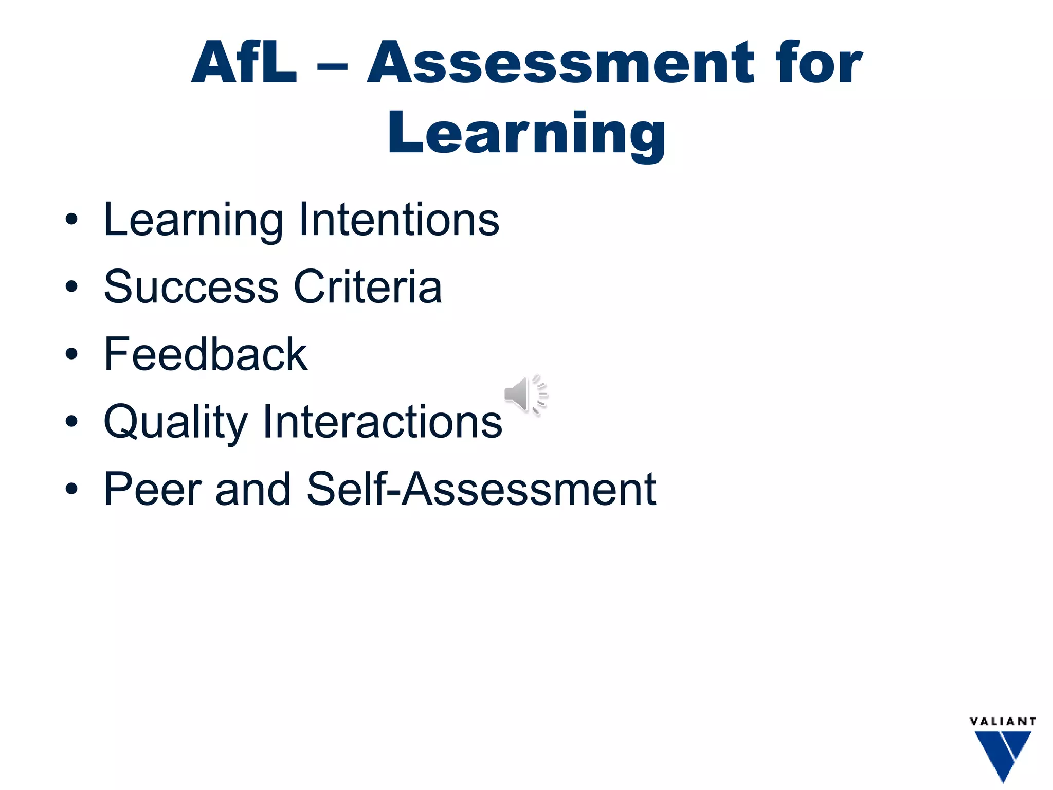 AfL – Assessment for
Learning
• Learning Intentions
• Success Criteria
• Feedback
• Quality Interactions
• Peer and Self-Assessment
 