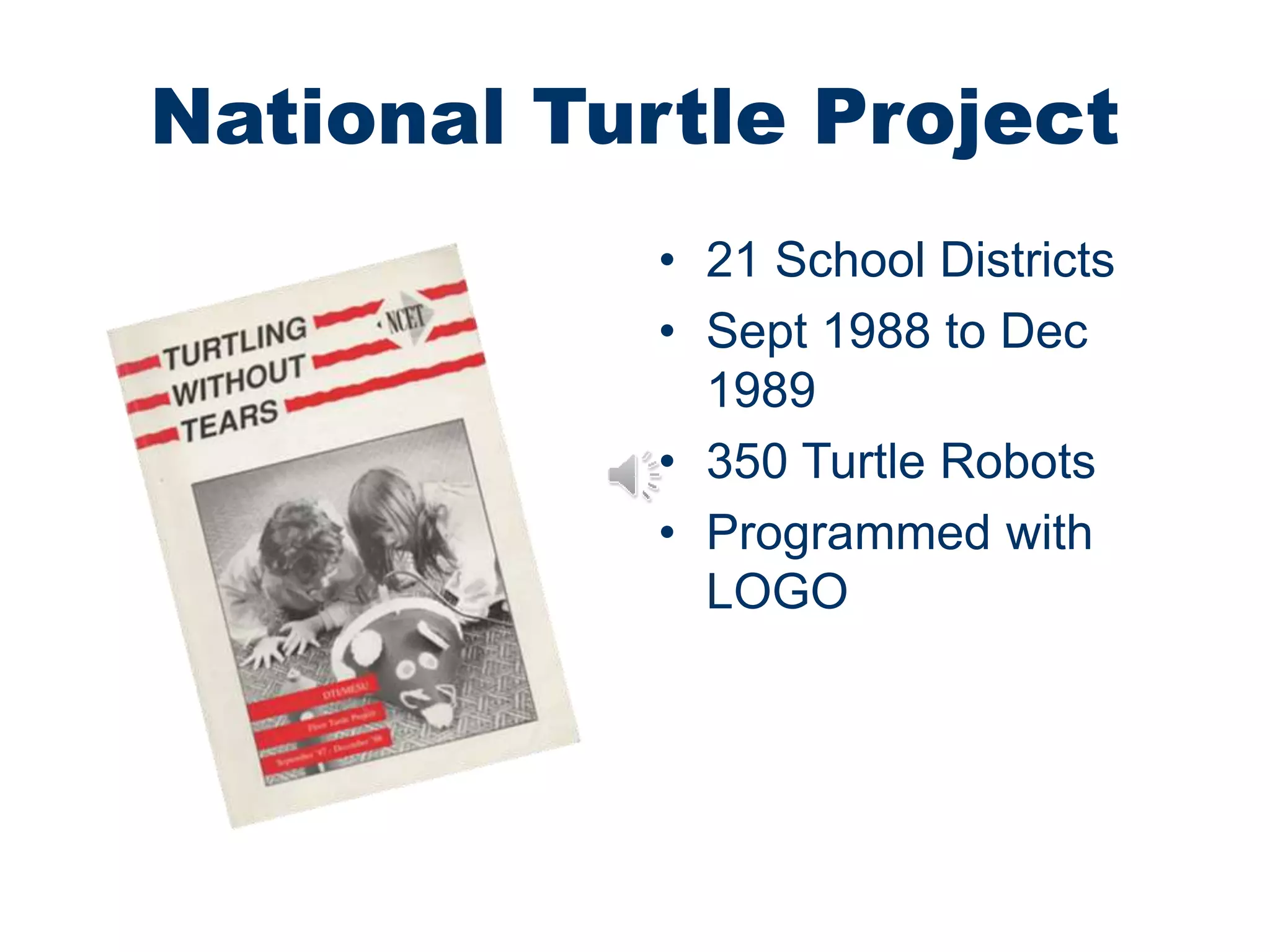 National Turtle Project
• 21 School Districts
• Sept 1988 to Dec
1989
• 350 Turtle Robots
• Programmed with
LOGO
 