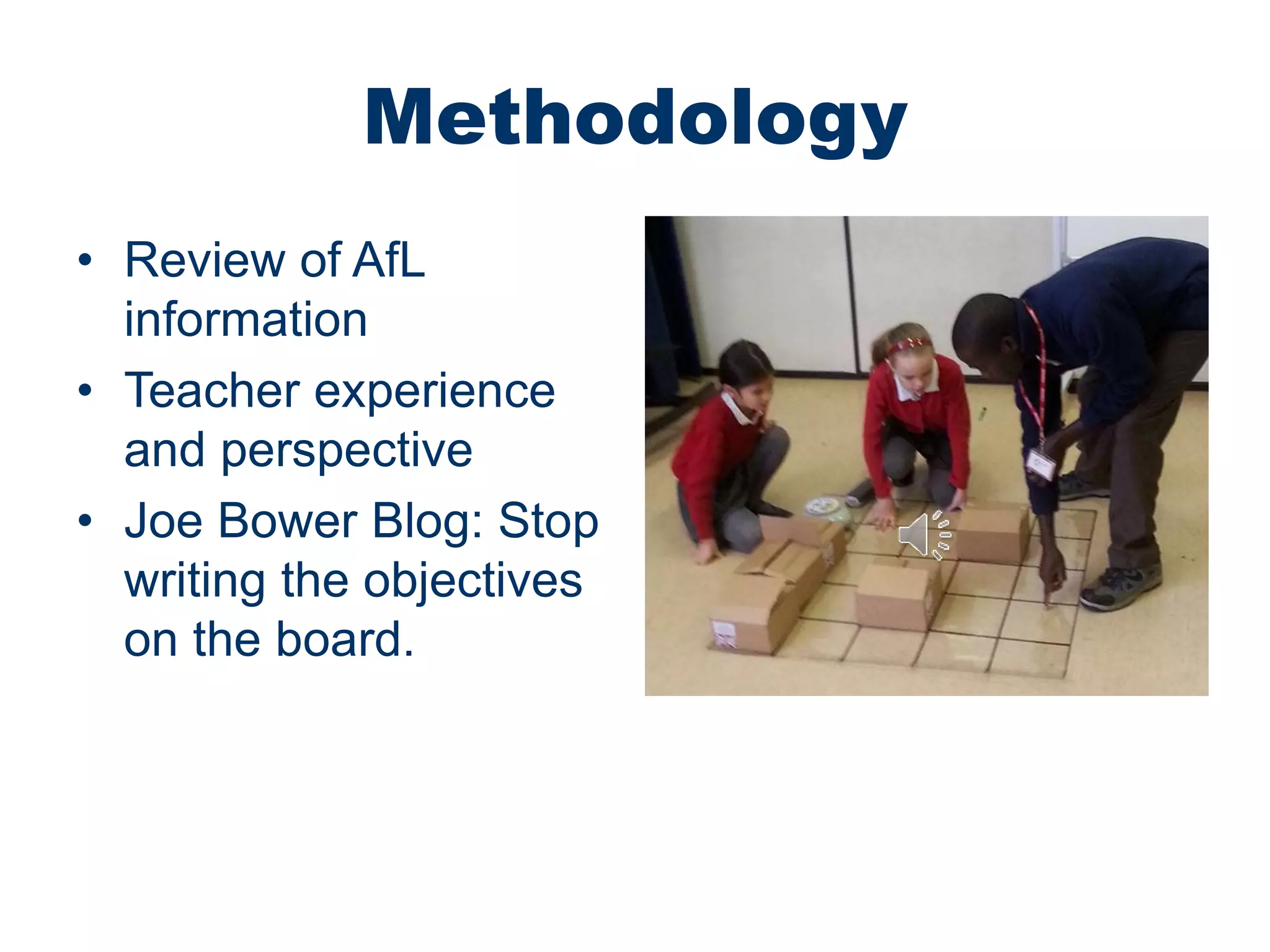 Methodology
• Review of AfL
information
• Teacher experience
and perspective
• Joe Bower Blog: Stop
writing the objectives
on the board.
 