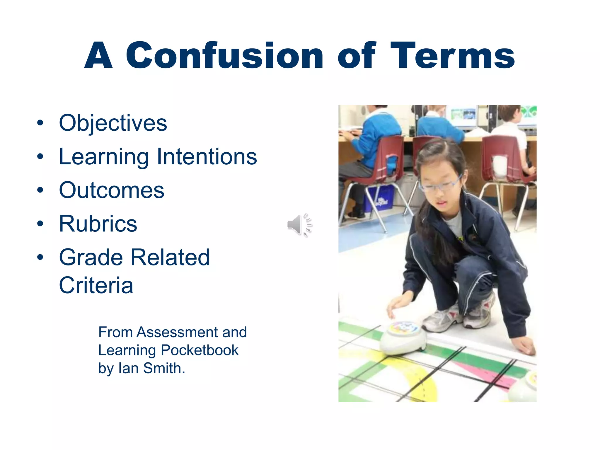 A Confusion of Terms
• Objectives
• Learning Intentions
• Outcomes
• Rubrics
• Grade Related
Criteria
From Assessment and
Learning Pocketbook
by Ian Smith.
 