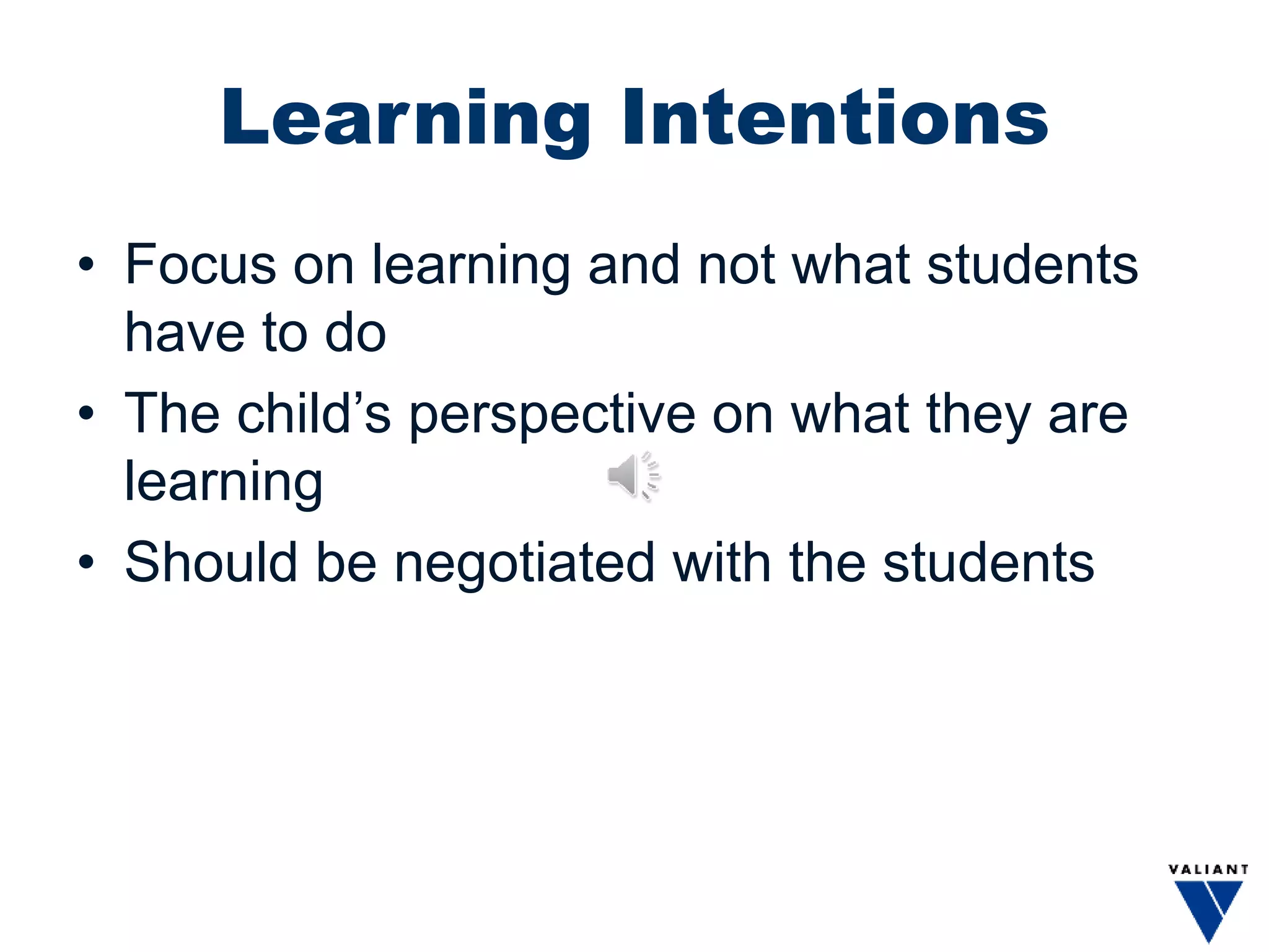 Learning Intentions
• Focus on learning and not what students
have to do
• The child’s perspective on what they are
learning
• Should be negotiated with the students
 