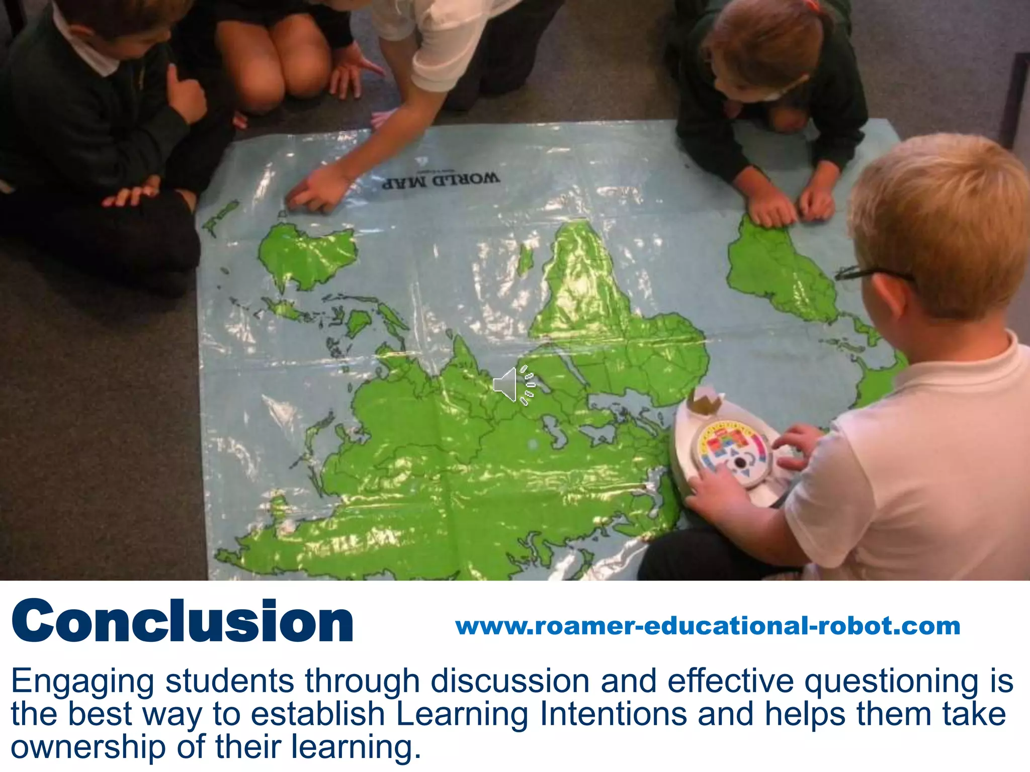 Conclusion
Engaging students through discussion and effective questioning is
the best way to establish Learning Intentions and helps them take
ownership of their learning.
www.roamer-educational-robot.com
 