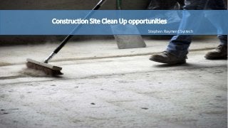 Construction Site Clean Up opportunities
Stephen Rayment Systech
 