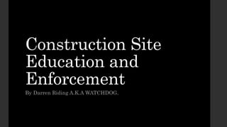 Construction Site
Education and
Enforcement
By Darren Riding A.K.A WATCHDOG.
 