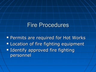 Fire ProceduresFire Procedures
 Permits are required for Hot WorksPermits are required for Hot Works
 Location of fire fighting equipmentLocation of fire fighting equipment
 Identify approved fire fightingIdentify approved fire fighting
personnelpersonnel
 