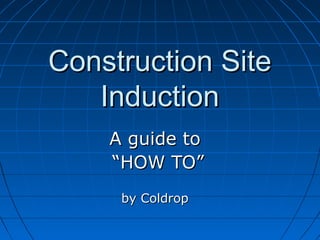 Construction SiteConstruction Site
InductionInduction
A guide toA guide to
““HOW TO”HOW TO”
by Coldropby Coldrop
 